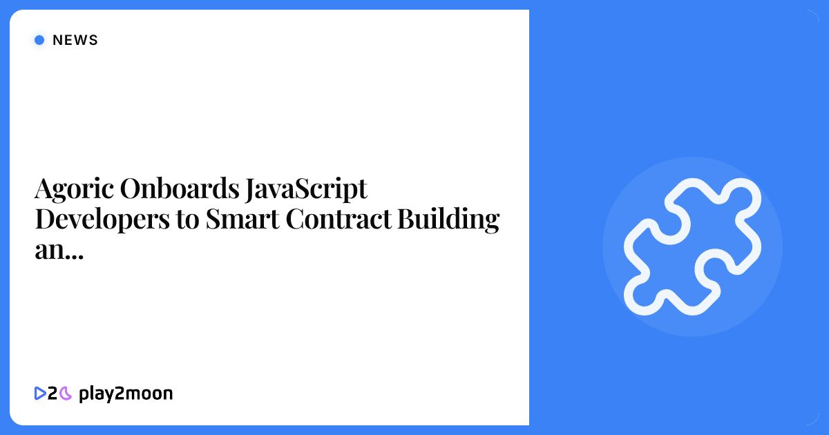 Agoric Onboards JavaScript Developers to Smart Contract Building and ...